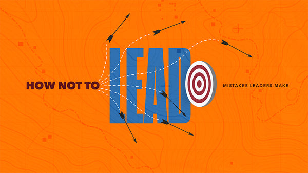 How Not To Lead: Mistakes Leaders Make