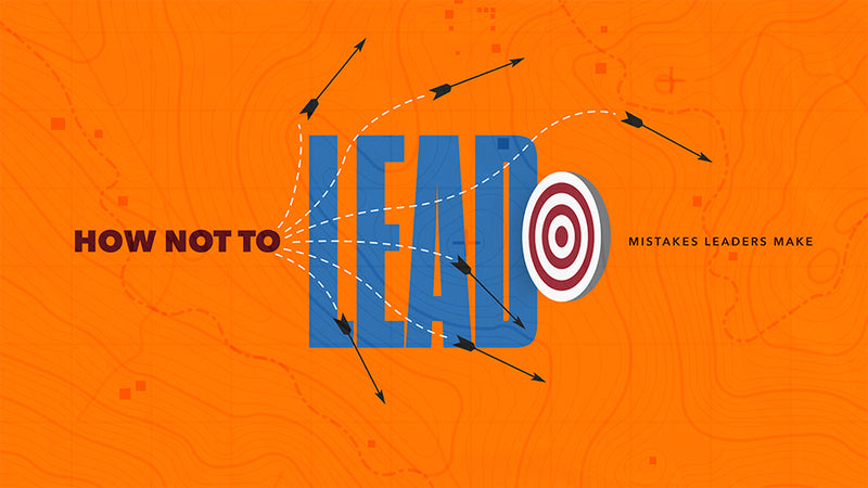 How Not To Lead: Mistakes Leaders Make