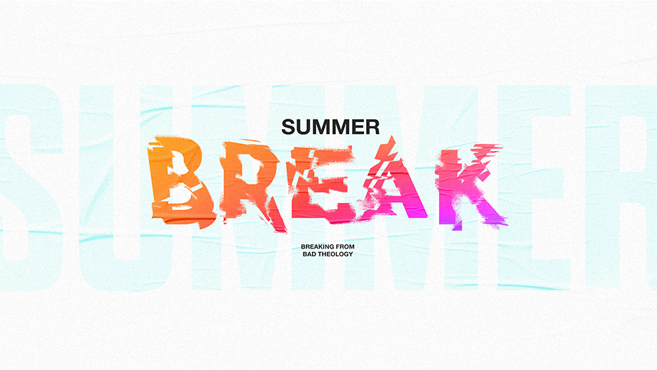 Summer Break: Breaking From Bad Theology