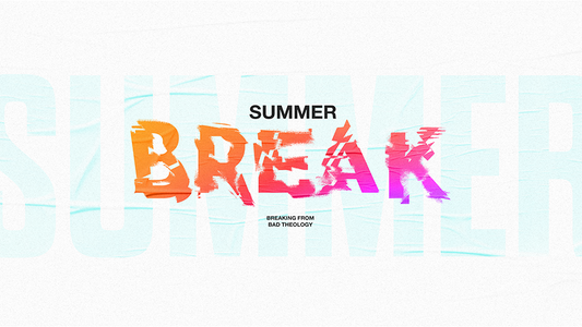 Summer Break: Breaking From Bad Theology